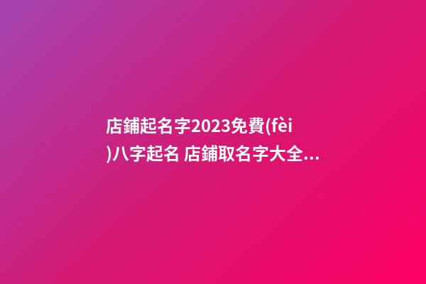 店鋪起名字2023免費(fèi)八字起名 店鋪取名字大全免費(fèi)